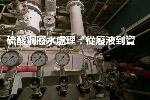 硫酸銅廢水處理：從廢液到資源的艷麗轉(zhuǎn)變？